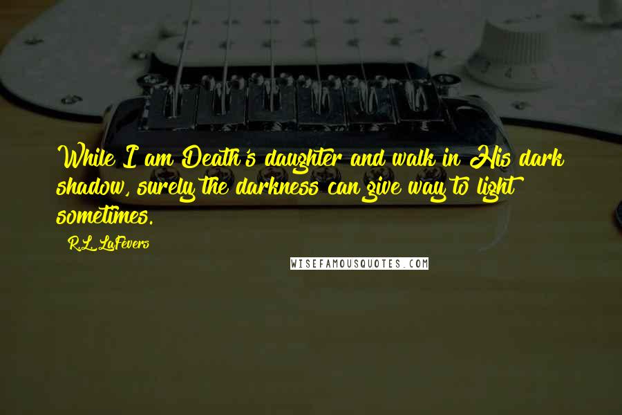 R.L. LaFevers Quotes: While I am Death's daughter and walk in His dark shadow, surely the darkness can give way to light sometimes.