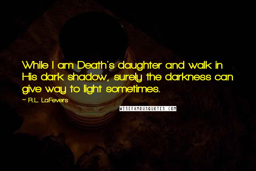 R.L. LaFevers Quotes: While I am Death's daughter and walk in His dark shadow, surely the darkness can give way to light sometimes.