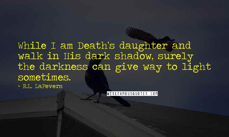 R.L. LaFevers Quotes: While I am Death's daughter and walk in His dark shadow, surely the darkness can give way to light sometimes.