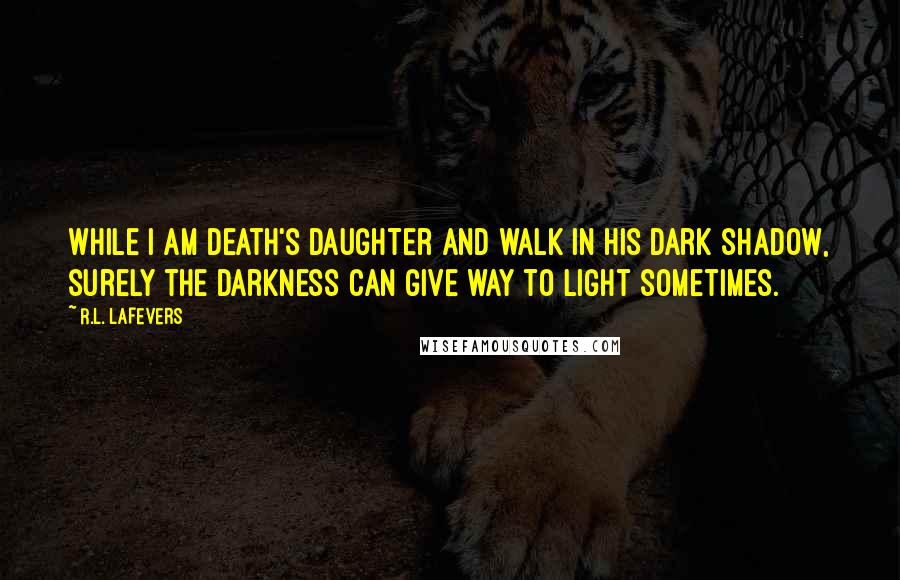 R.L. LaFevers Quotes: While I am Death's daughter and walk in His dark shadow, surely the darkness can give way to light sometimes.