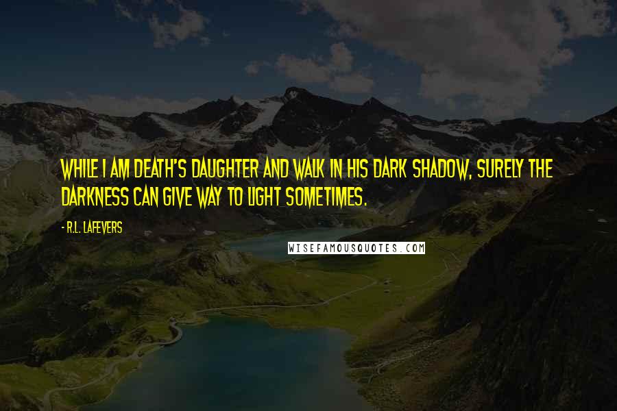 R.L. LaFevers Quotes: While I am Death's daughter and walk in His dark shadow, surely the darkness can give way to light sometimes.