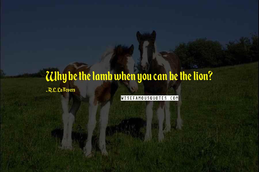 R.L. LaFevers Quotes: Why be the lamb when you can be the lion?