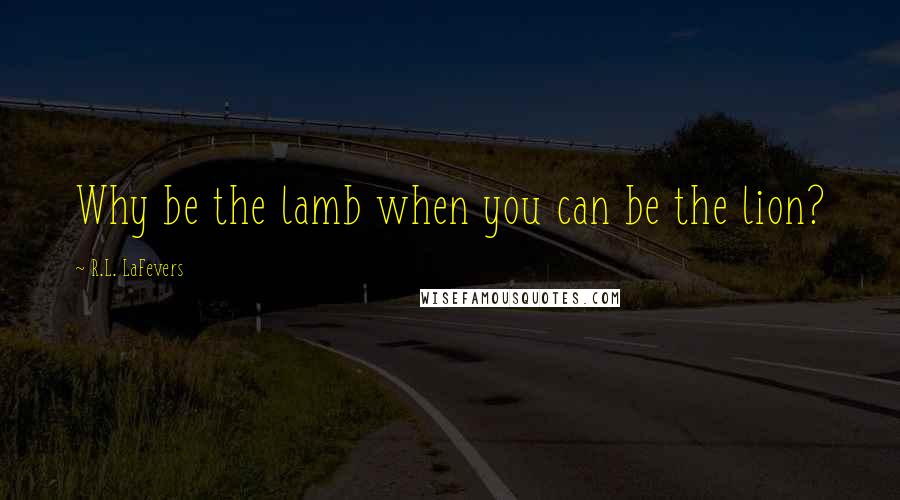 R.L. LaFevers Quotes: Why be the lamb when you can be the lion?