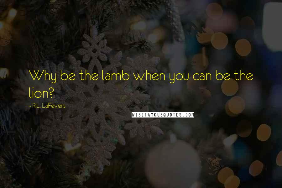 R.L. LaFevers Quotes: Why be the lamb when you can be the lion?