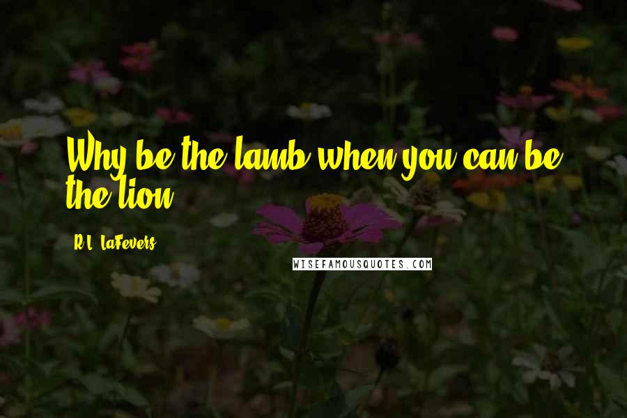 R.L. LaFevers Quotes: Why be the lamb when you can be the lion?