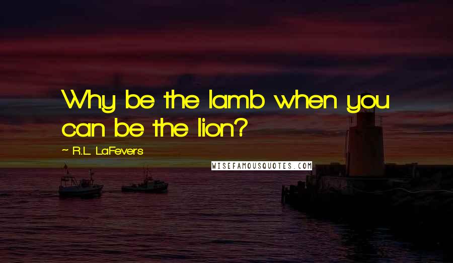 R.L. LaFevers Quotes: Why be the lamb when you can be the lion?