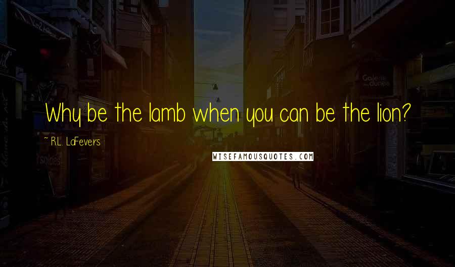 R.L. LaFevers Quotes: Why be the lamb when you can be the lion?