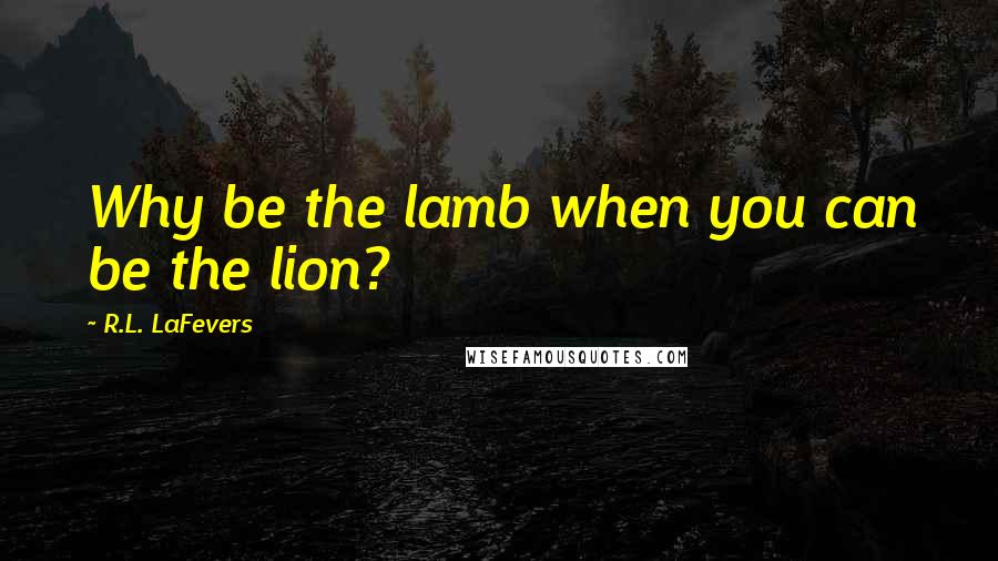 R.L. LaFevers Quotes: Why be the lamb when you can be the lion?