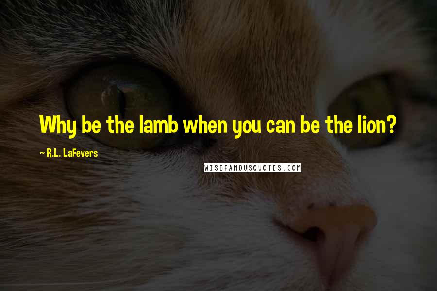 R.L. LaFevers Quotes: Why be the lamb when you can be the lion?