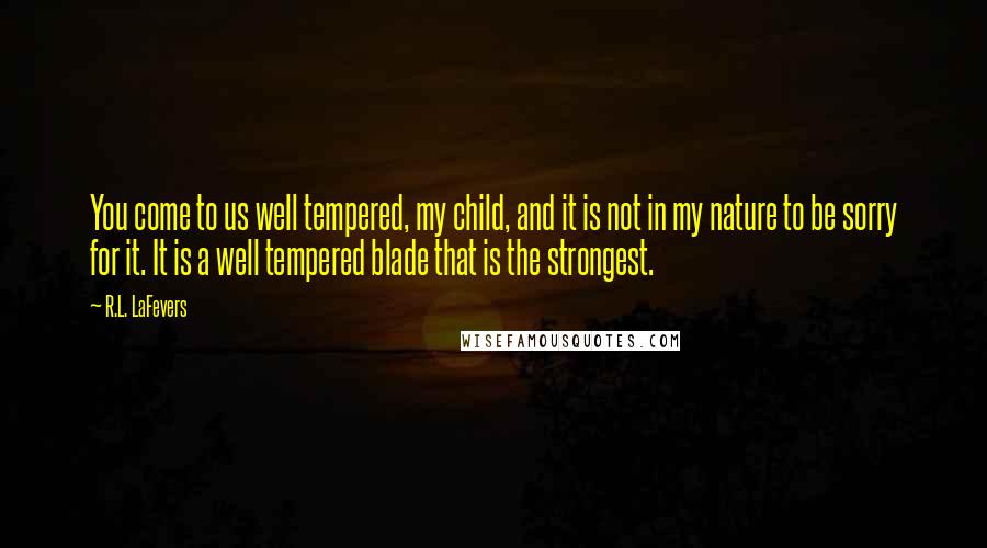 R.L. LaFevers Quotes: You come to us well tempered, my child, and it is not in my nature to be sorry for it. It is a well tempered blade that is the strongest.