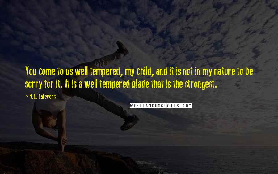 R.L. LaFevers Quotes: You come to us well tempered, my child, and it is not in my nature to be sorry for it. It is a well tempered blade that is the strongest.