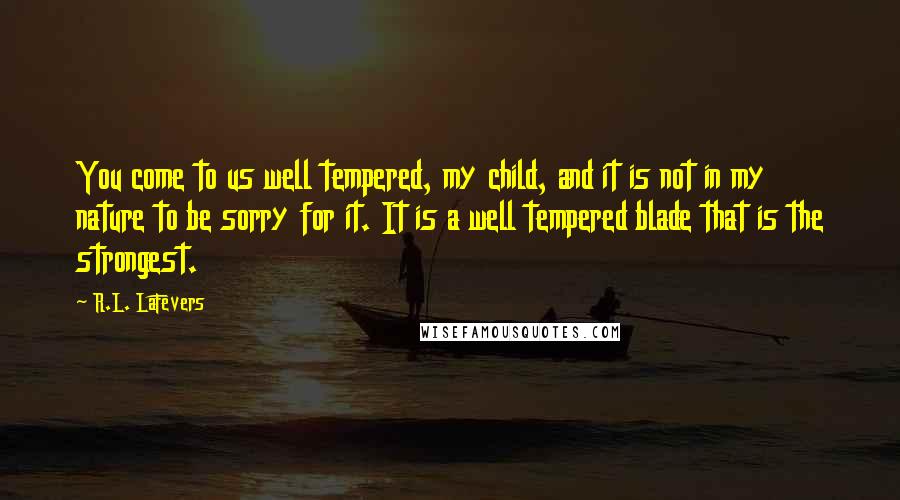 R.L. LaFevers Quotes: You come to us well tempered, my child, and it is not in my nature to be sorry for it. It is a well tempered blade that is the strongest.