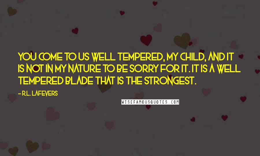 R.L. LaFevers Quotes: You come to us well tempered, my child, and it is not in my nature to be sorry for it. It is a well tempered blade that is the strongest.