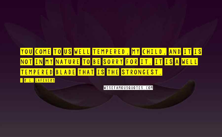 R.L. LaFevers Quotes: You come to us well tempered, my child, and it is not in my nature to be sorry for it. It is a well tempered blade that is the strongest.