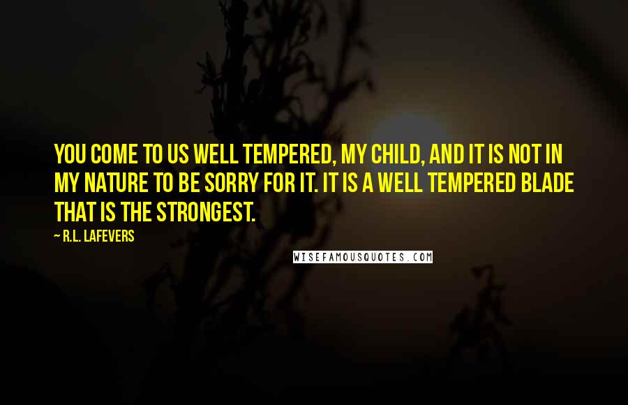 R.L. LaFevers Quotes: You come to us well tempered, my child, and it is not in my nature to be sorry for it. It is a well tempered blade that is the strongest.