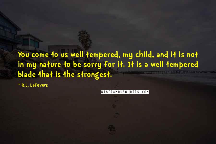 R.L. LaFevers Quotes: You come to us well tempered, my child, and it is not in my nature to be sorry for it. It is a well tempered blade that is the strongest.