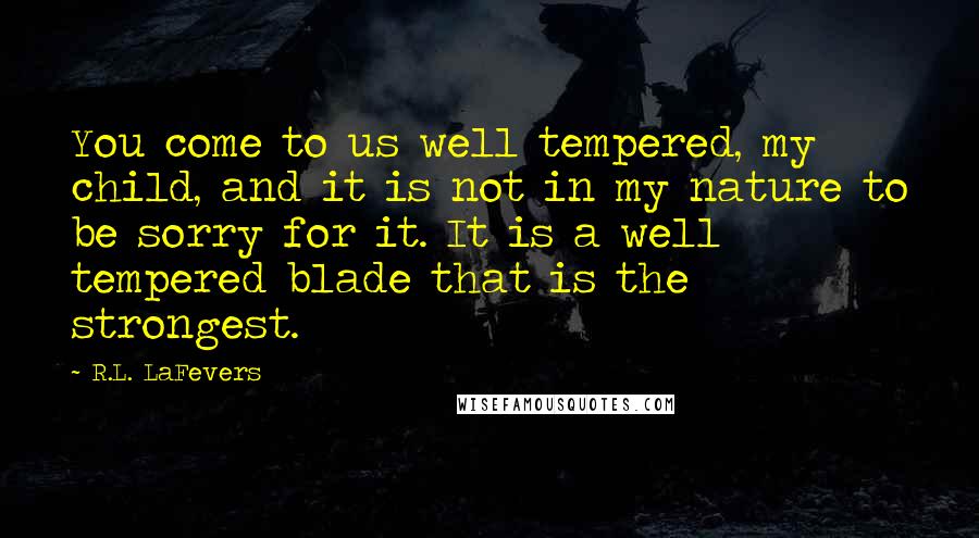 R.L. LaFevers Quotes: You come to us well tempered, my child, and it is not in my nature to be sorry for it. It is a well tempered blade that is the strongest.