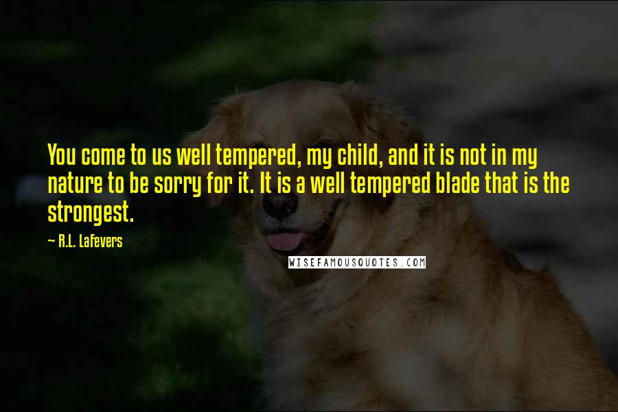 R.L. LaFevers Quotes: You come to us well tempered, my child, and it is not in my nature to be sorry for it. It is a well tempered blade that is the strongest.