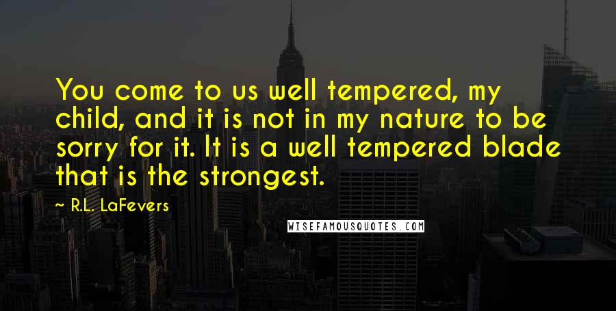 R.L. LaFevers Quotes: You come to us well tempered, my child, and it is not in my nature to be sorry for it. It is a well tempered blade that is the strongest.