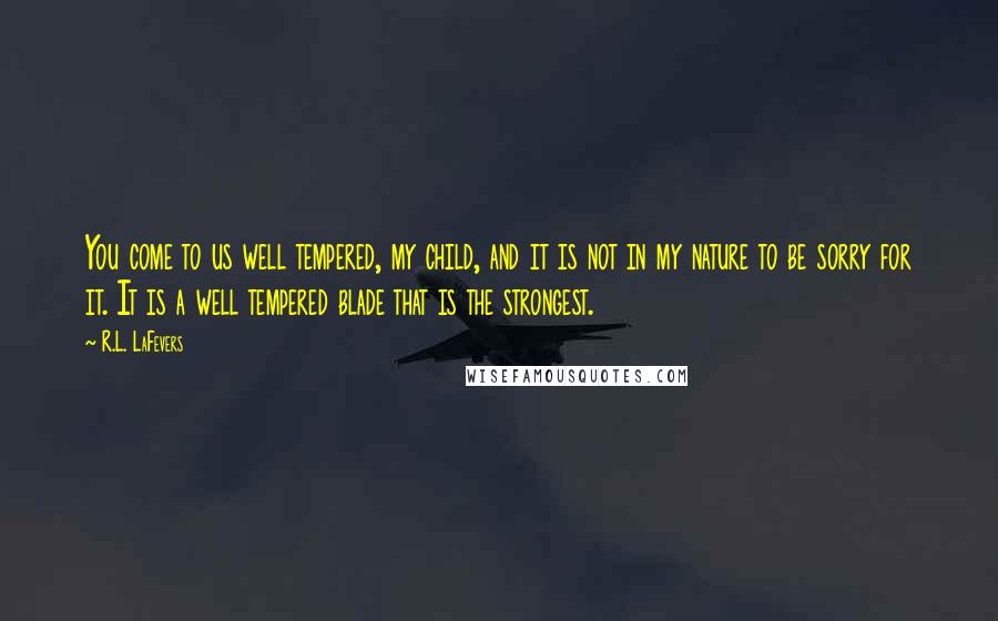 R.L. LaFevers Quotes: You come to us well tempered, my child, and it is not in my nature to be sorry for it. It is a well tempered blade that is the strongest.