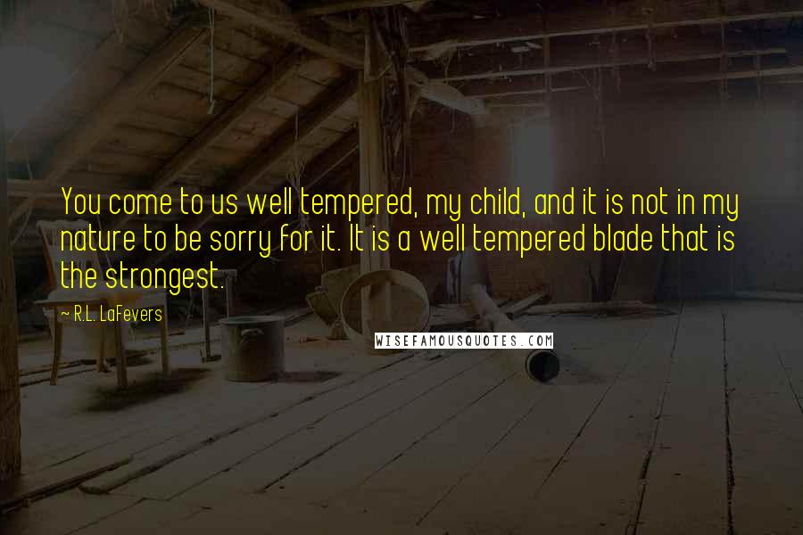 R.L. LaFevers Quotes: You come to us well tempered, my child, and it is not in my nature to be sorry for it. It is a well tempered blade that is the strongest.