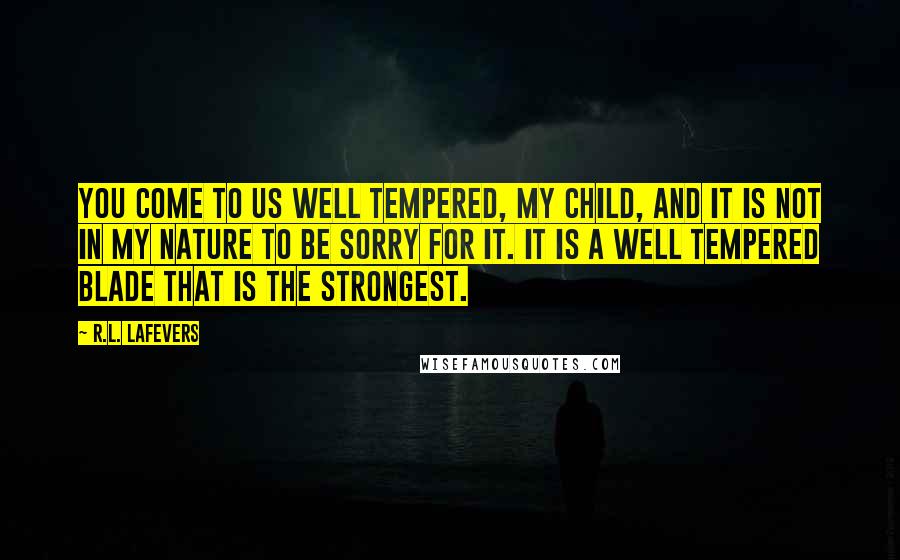 R.L. LaFevers Quotes: You come to us well tempered, my child, and it is not in my nature to be sorry for it. It is a well tempered blade that is the strongest.