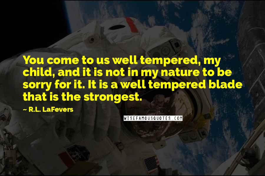 R.L. LaFevers Quotes: You come to us well tempered, my child, and it is not in my nature to be sorry for it. It is a well tempered blade that is the strongest.