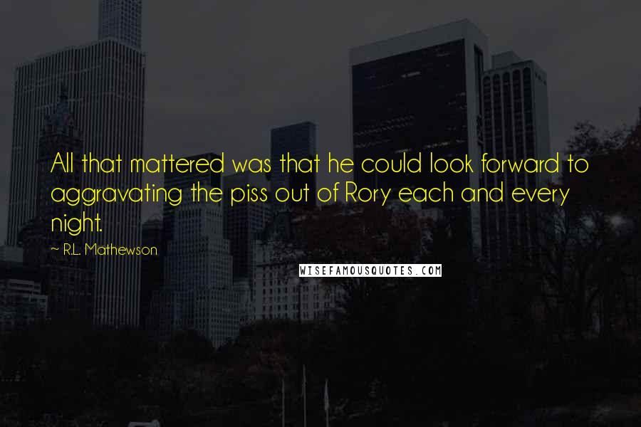 R.L. Mathewson Quotes: All that mattered was that he could look forward to aggravating the piss out of Rory each and every night.