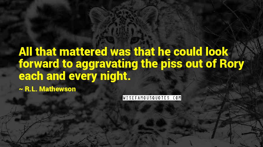 R.L. Mathewson Quotes: All that mattered was that he could look forward to aggravating the piss out of Rory each and every night.