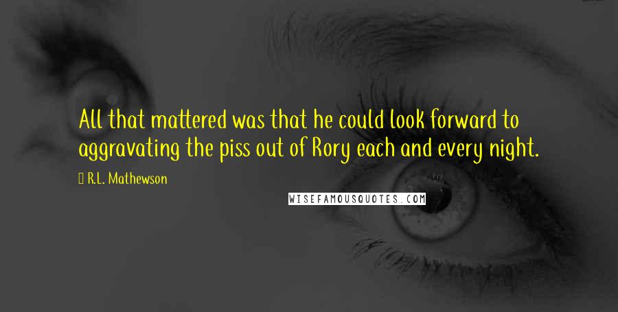 R.L. Mathewson Quotes: All that mattered was that he could look forward to aggravating the piss out of Rory each and every night.