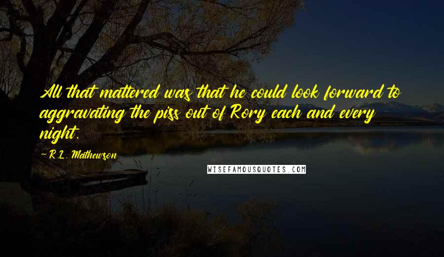 R.L. Mathewson Quotes: All that mattered was that he could look forward to aggravating the piss out of Rory each and every night.