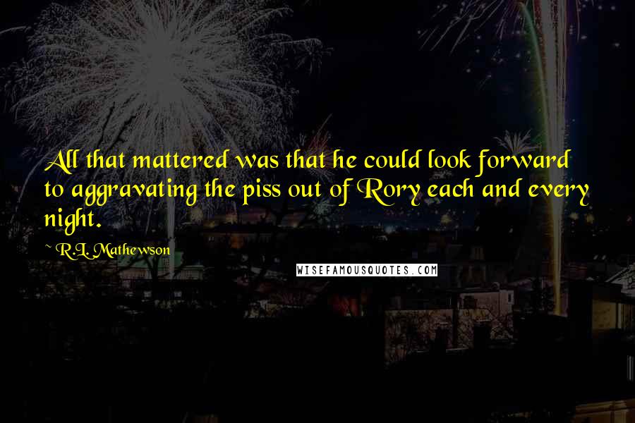 R.L. Mathewson Quotes: All that mattered was that he could look forward to aggravating the piss out of Rory each and every night.