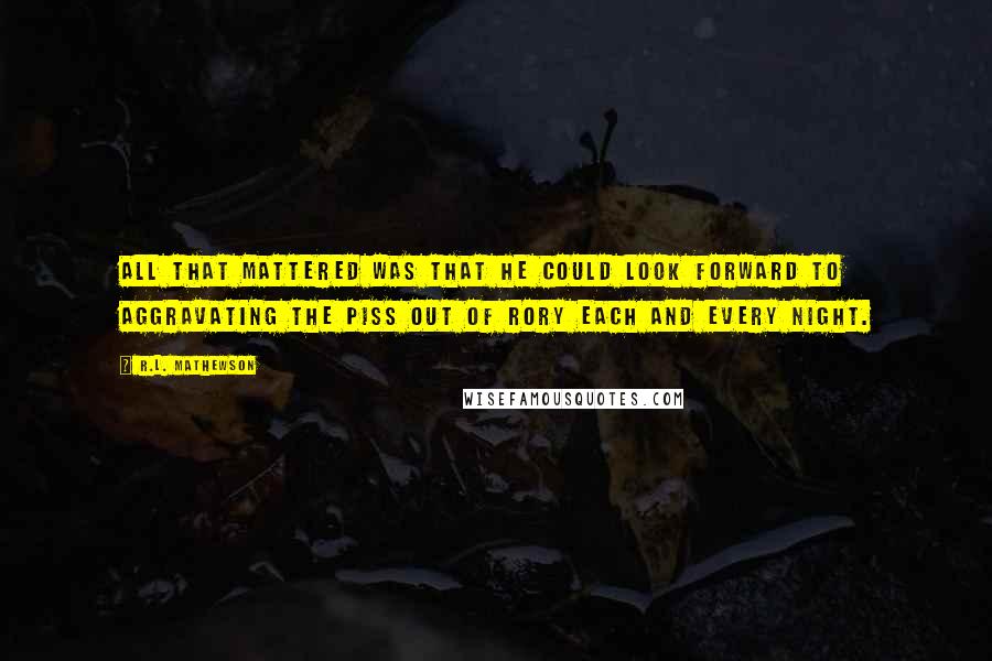 R.L. Mathewson Quotes: All that mattered was that he could look forward to aggravating the piss out of Rory each and every night.