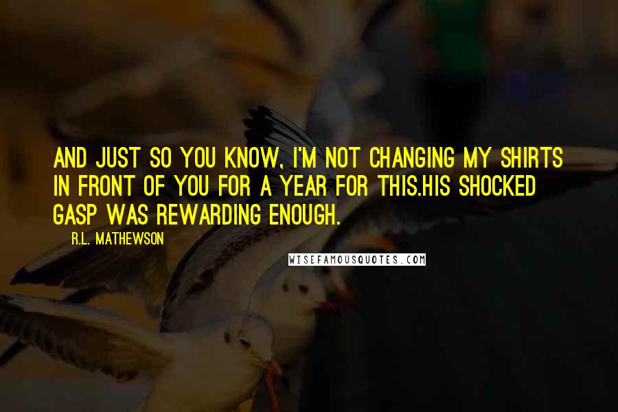 R.L. Mathewson Quotes: And just so you know, I'm not changing my shirts in front of you for a year for this.His shocked gasp was rewarding enough.