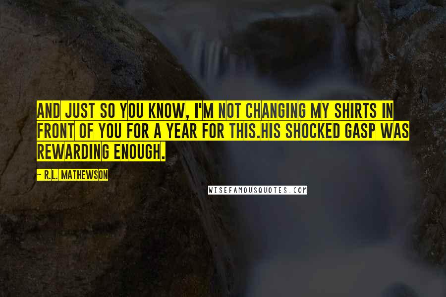 R.L. Mathewson Quotes: And just so you know, I'm not changing my shirts in front of you for a year for this.His shocked gasp was rewarding enough.