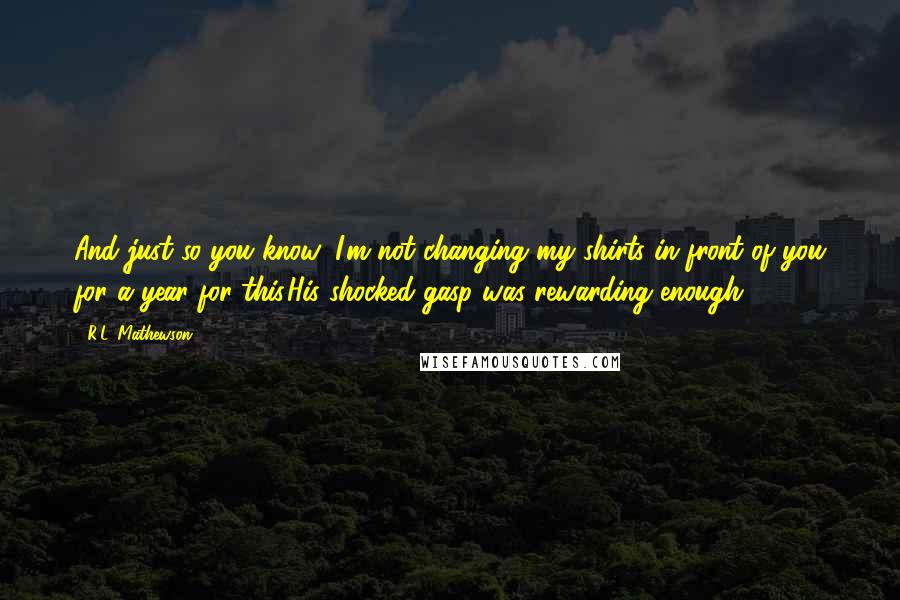 R.L. Mathewson Quotes: And just so you know, I'm not changing my shirts in front of you for a year for this.His shocked gasp was rewarding enough.