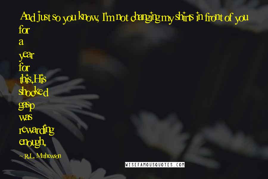 R.L. Mathewson Quotes: And just so you know, I'm not changing my shirts in front of you for a year for this.His shocked gasp was rewarding enough.