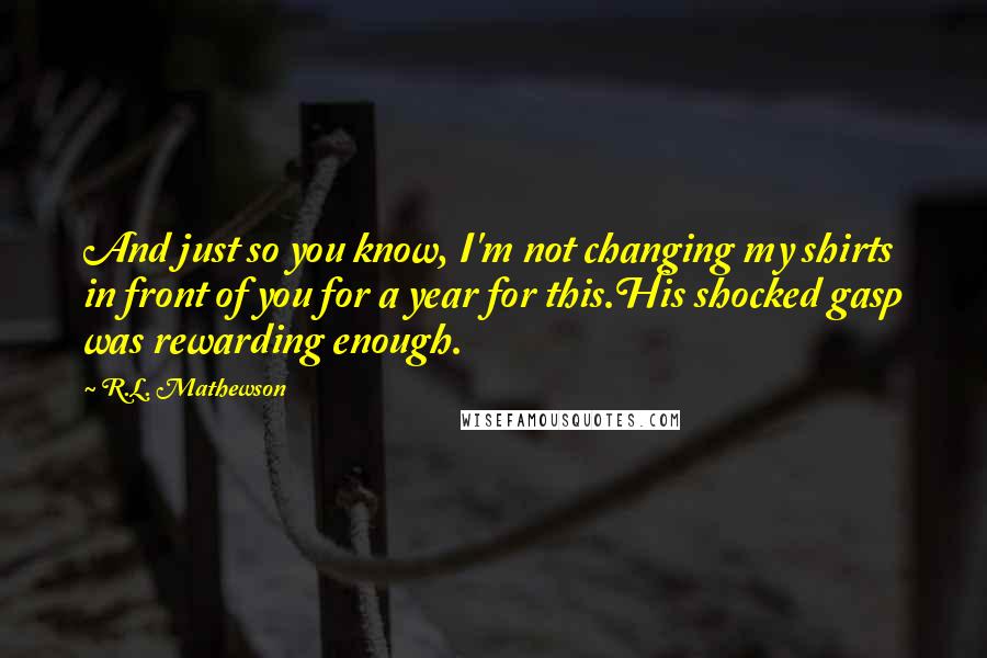 R.L. Mathewson Quotes: And just so you know, I'm not changing my shirts in front of you for a year for this.His shocked gasp was rewarding enough.