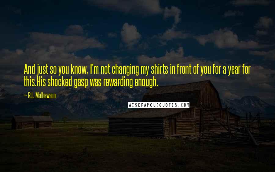 R.L. Mathewson Quotes: And just so you know, I'm not changing my shirts in front of you for a year for this.His shocked gasp was rewarding enough.