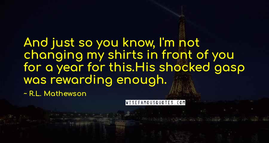 R.L. Mathewson Quotes: And just so you know, I'm not changing my shirts in front of you for a year for this.His shocked gasp was rewarding enough.