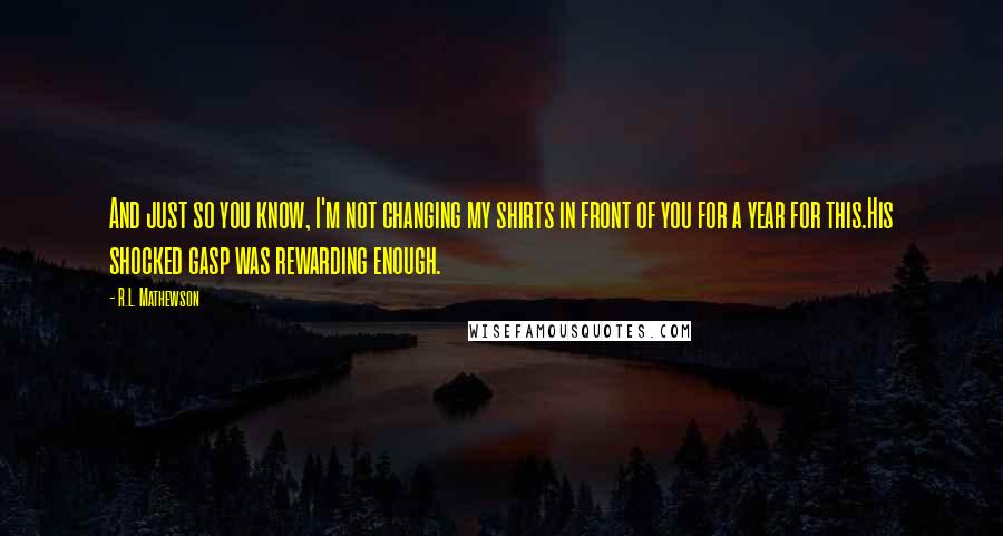 R.L. Mathewson Quotes: And just so you know, I'm not changing my shirts in front of you for a year for this.His shocked gasp was rewarding enough.