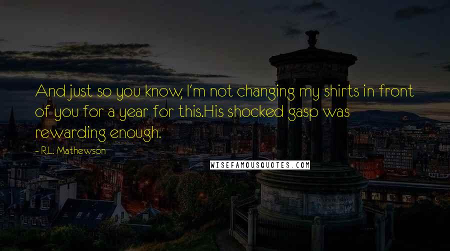 R.L. Mathewson Quotes: And just so you know, I'm not changing my shirts in front of you for a year for this.His shocked gasp was rewarding enough.