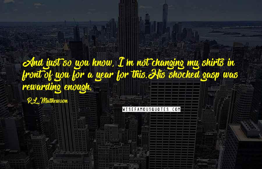 R.L. Mathewson Quotes: And just so you know, I'm not changing my shirts in front of you for a year for this.His shocked gasp was rewarding enough.