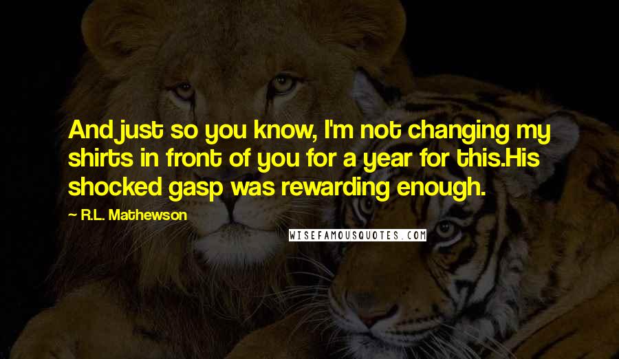 R.L. Mathewson Quotes: And just so you know, I'm not changing my shirts in front of you for a year for this.His shocked gasp was rewarding enough.