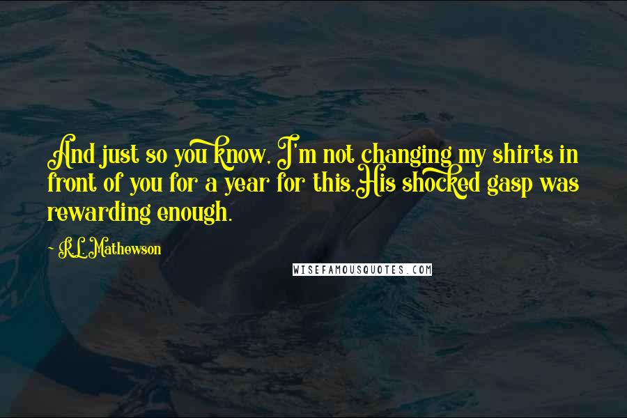 R.L. Mathewson Quotes: And just so you know, I'm not changing my shirts in front of you for a year for this.His shocked gasp was rewarding enough.