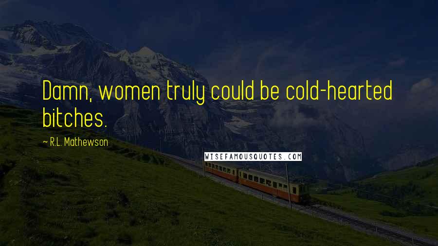 R.L. Mathewson Quotes: Damn, women truly could be cold-hearted bitches.