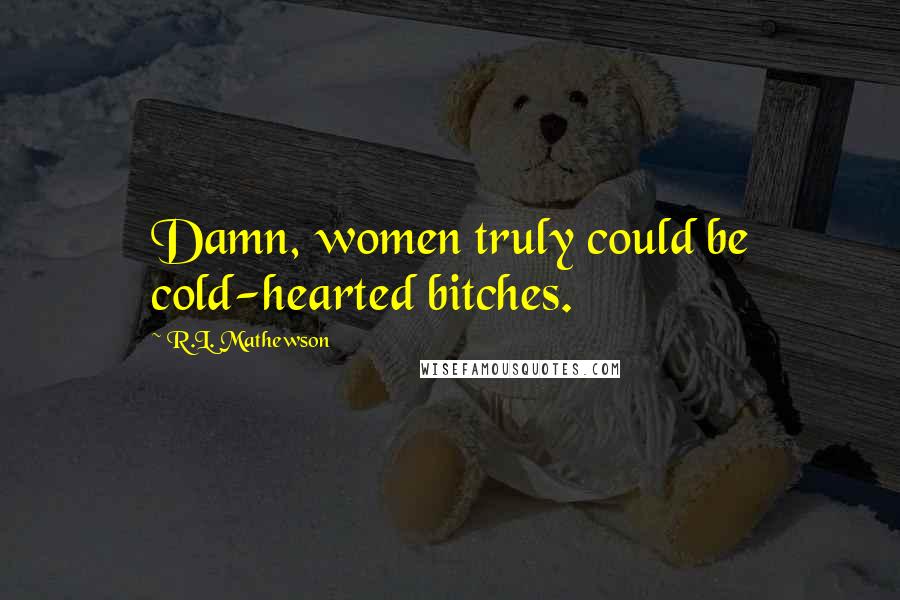 R.L. Mathewson Quotes: Damn, women truly could be cold-hearted bitches.