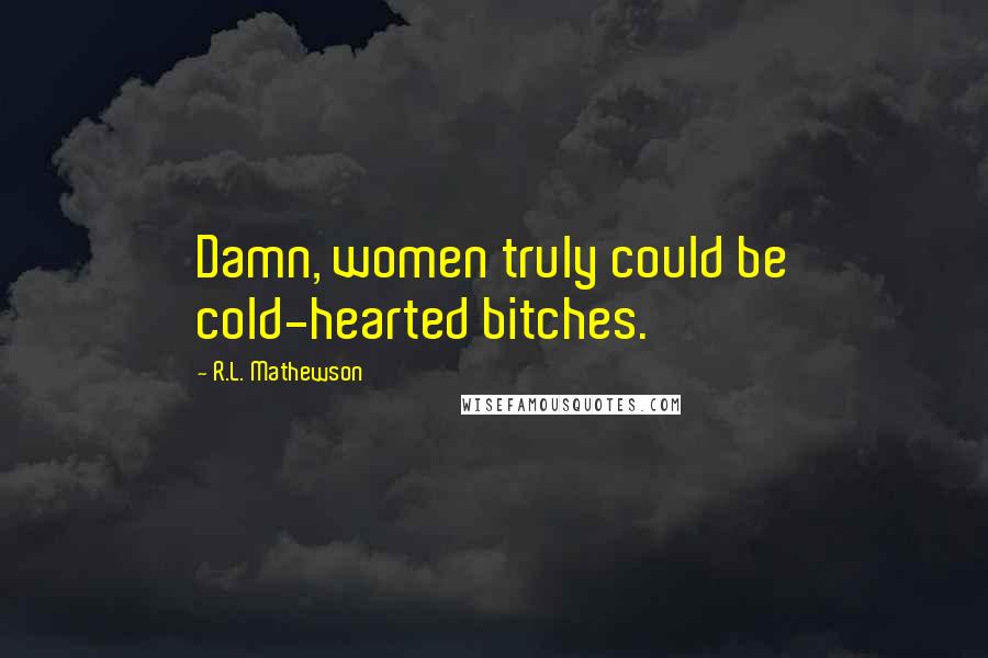 R.L. Mathewson Quotes: Damn, women truly could be cold-hearted bitches.