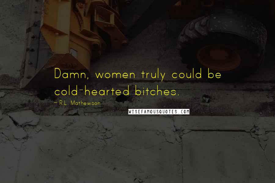 R.L. Mathewson Quotes: Damn, women truly could be cold-hearted bitches.