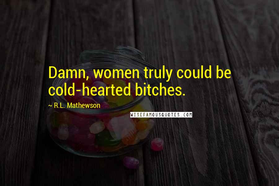 R.L. Mathewson Quotes: Damn, women truly could be cold-hearted bitches.